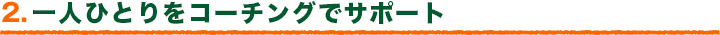 2.一人ひとりをコーチングでサポート